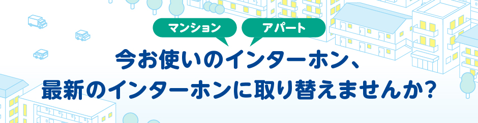 今お使いのマンション・アパートのインターホン、最新のインターホンに取り換えませんか？